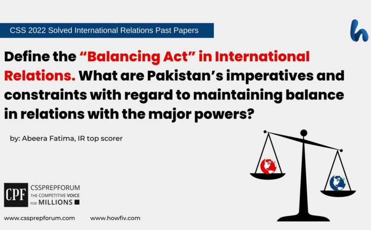 Q6. define the “balancing act” in international relations. what are pakistan’s imperatives and constraints with regard to maintaining balance in relations with the major powers?
