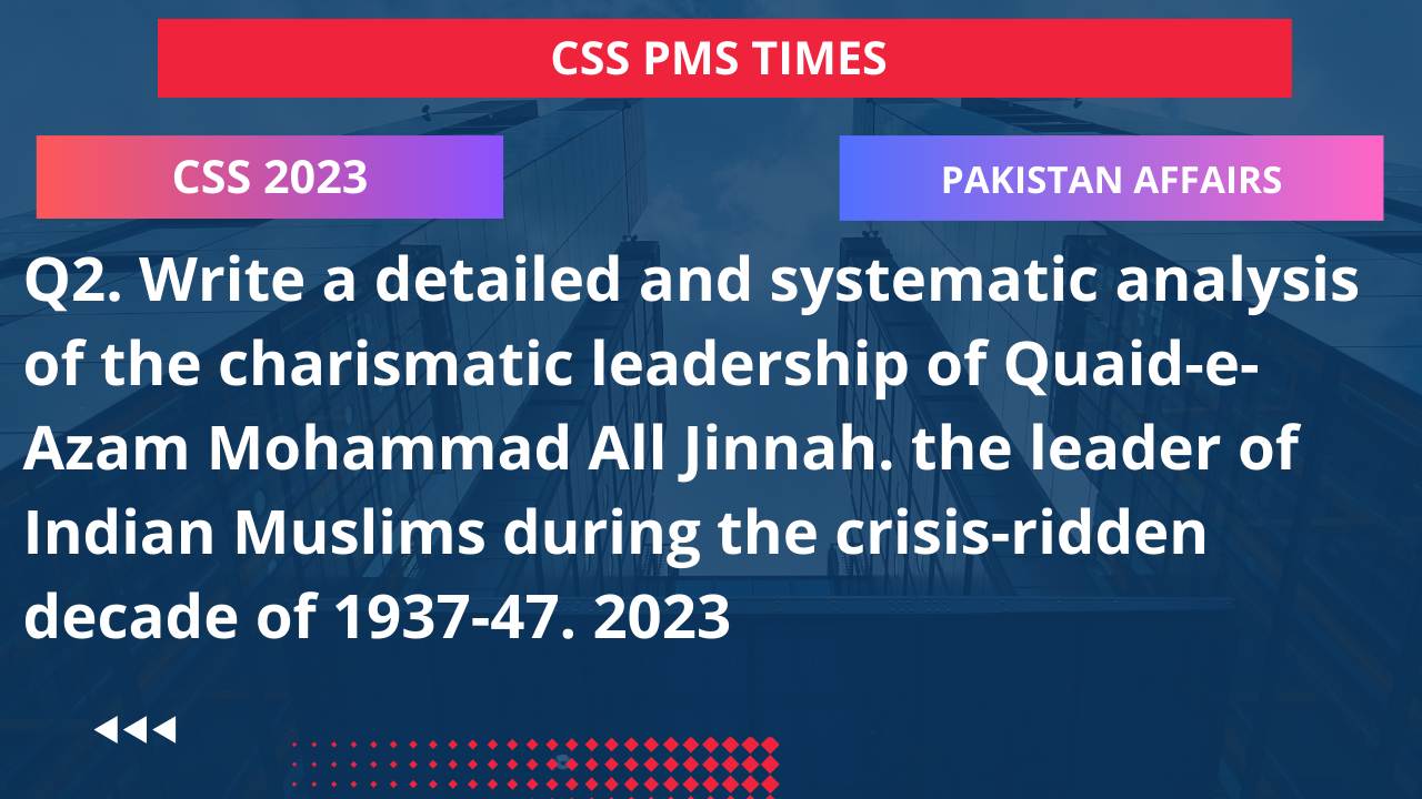 Q2. write a detailed and systematic analysis of the charismatic leadership of quaid-e-azam mohammad all jinnah. the leader of indian muslims during the crisis-ridden decade of 1937-47. 2023