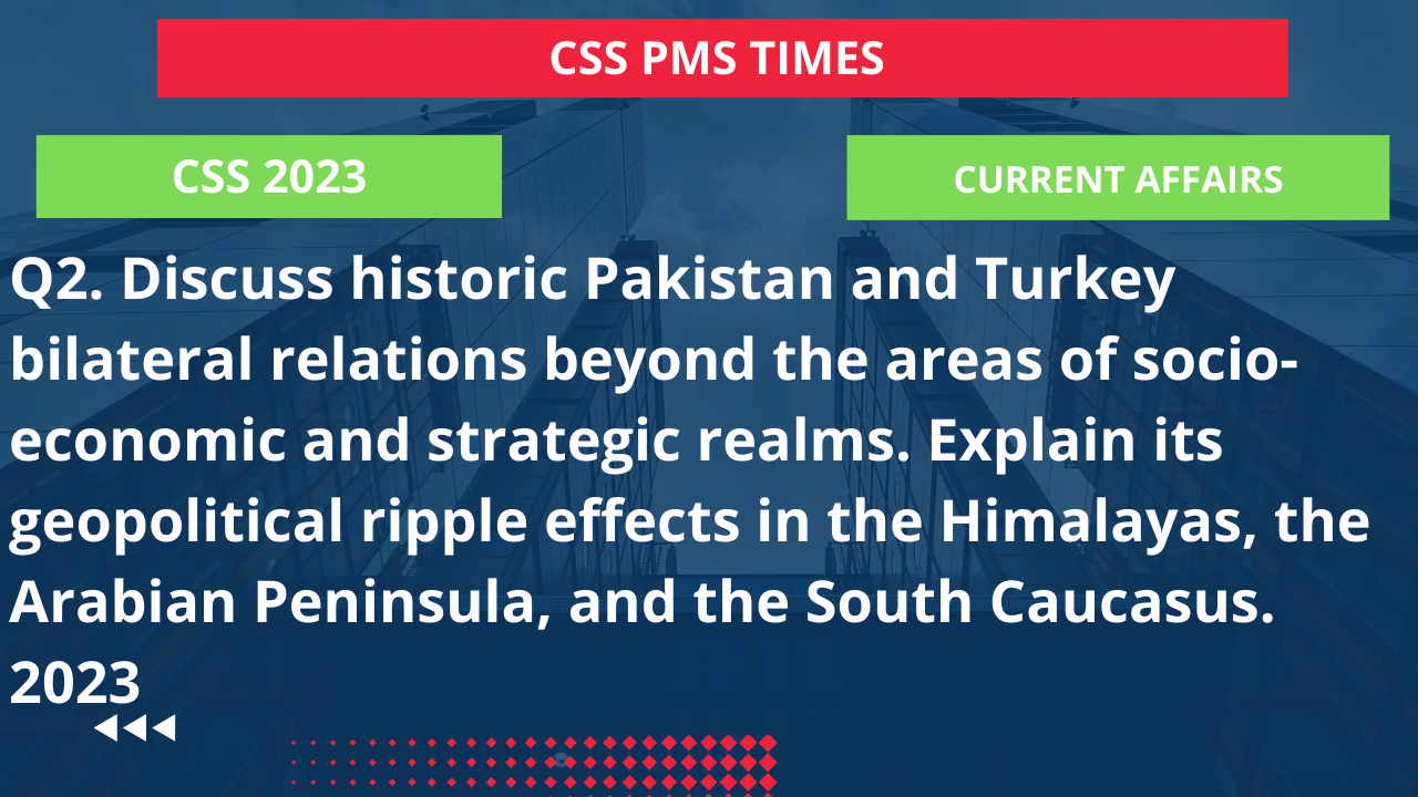 Q2. discuss historic pakistan and turkey bilateral relations beyond the areas of socio-economic and strategic realms. explain its geopolitical ripple effects in the himalayas, the arabian peninsula, and the south caucasus. 2023