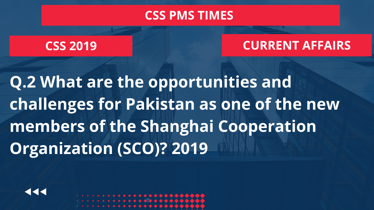 Q.2 what are the opportunities and challenges for pakistan as one of the new members of the shanghai cooperation organization (sco)? 2019