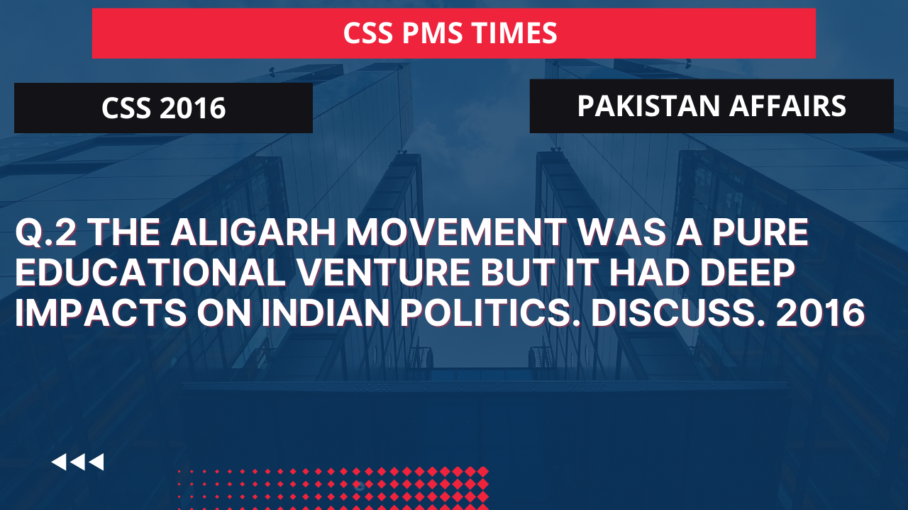 Q.2 the aligarh movement was a pure educational venture but it had deep impacts on indian politics. discuss. 2016