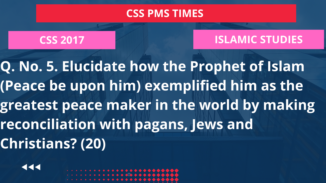 Q.5 elucidate how the prophet of islam (peace be upon him) exemplified him as the greatest peace maker in the world by making reconciliation with pagans, jews and christians? 2017