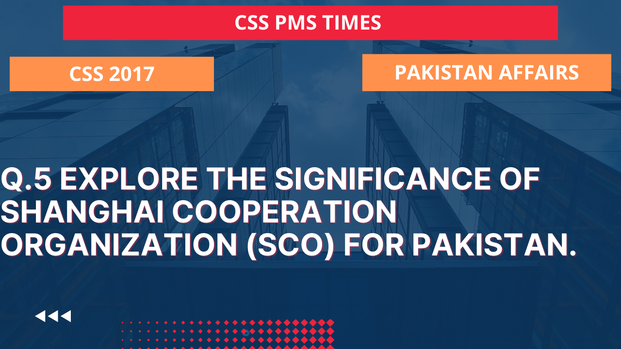 Q.5 explore the significance of shanghai cooperation organization (sco) for pakistan.2017