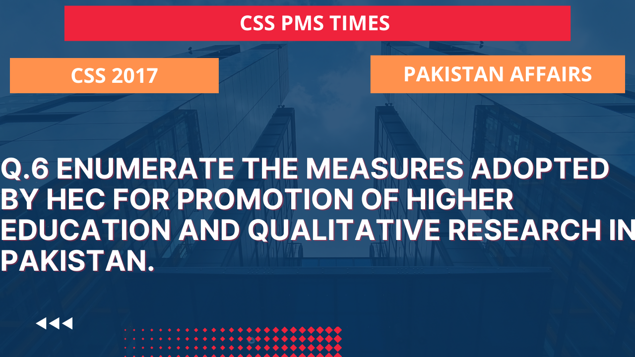 Q.6 enumerate the measures adopted by hec for promotion of higher education and qualitative research in pakistan.2017