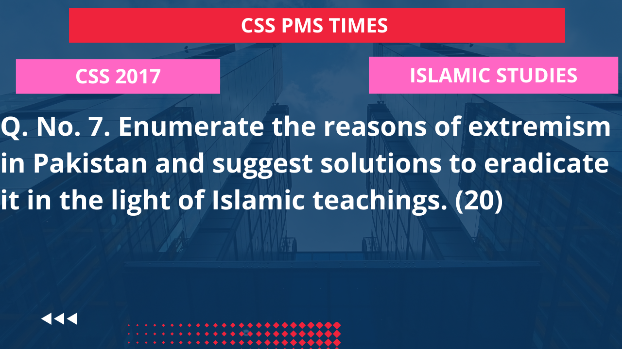 Q.7 enumerate the reasons of extremism in pakistan and suggest solutions to eradicate it in the light of islamic teachings. 2017