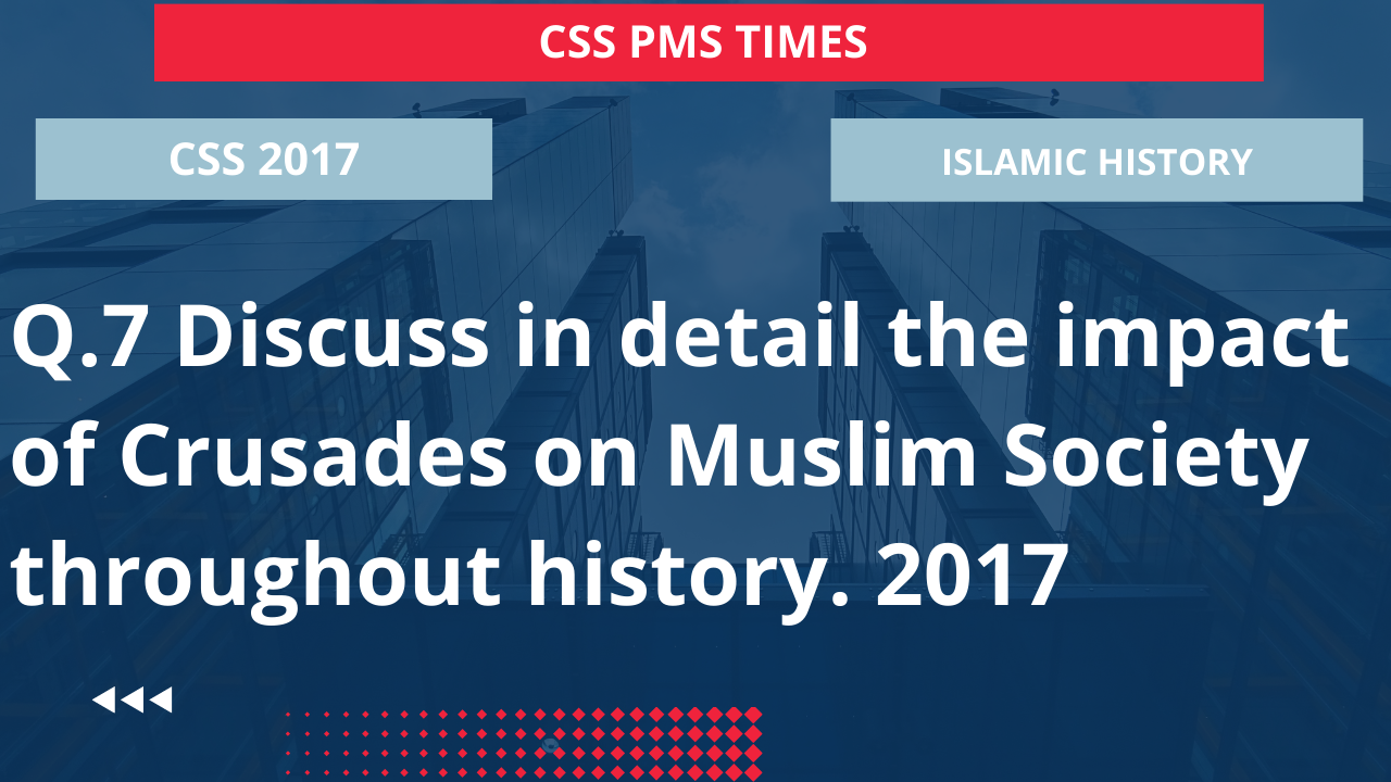 Q.7 discuss in detail the impact of crusades on muslim society throughout history. 2017