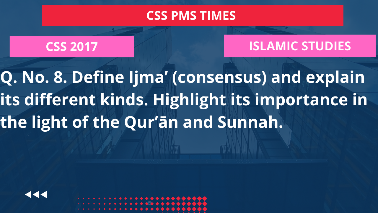 Q.8 define ijma' (consensus) and explain its different kinds. highlights its importance in the light of the qur'an and sunnah.