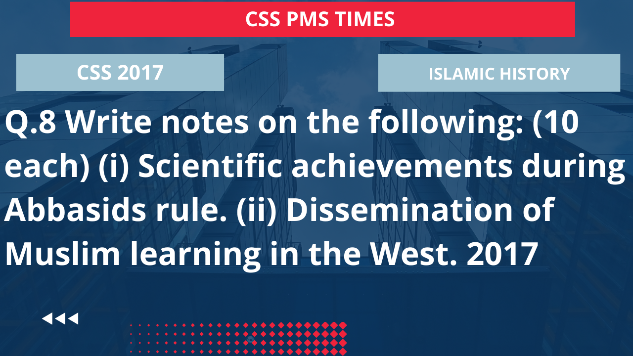 Q.8 write notes on the following: (10 each) (i) scientific achievements during abbasids rule. (ii) dissemination of muslim learning in the west. 2017