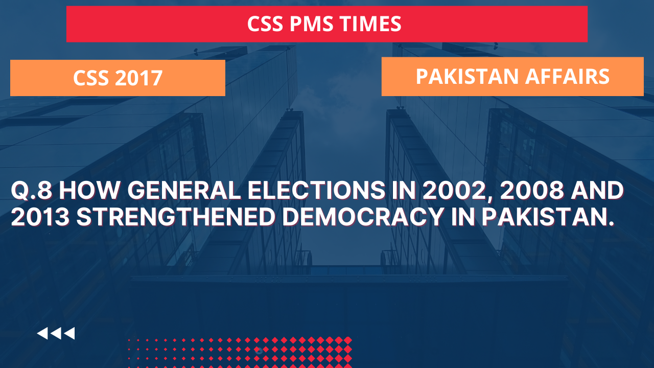Q.8 how general elections in 2002, 2008 and 2013 strengthened democracy in pakistan.2017