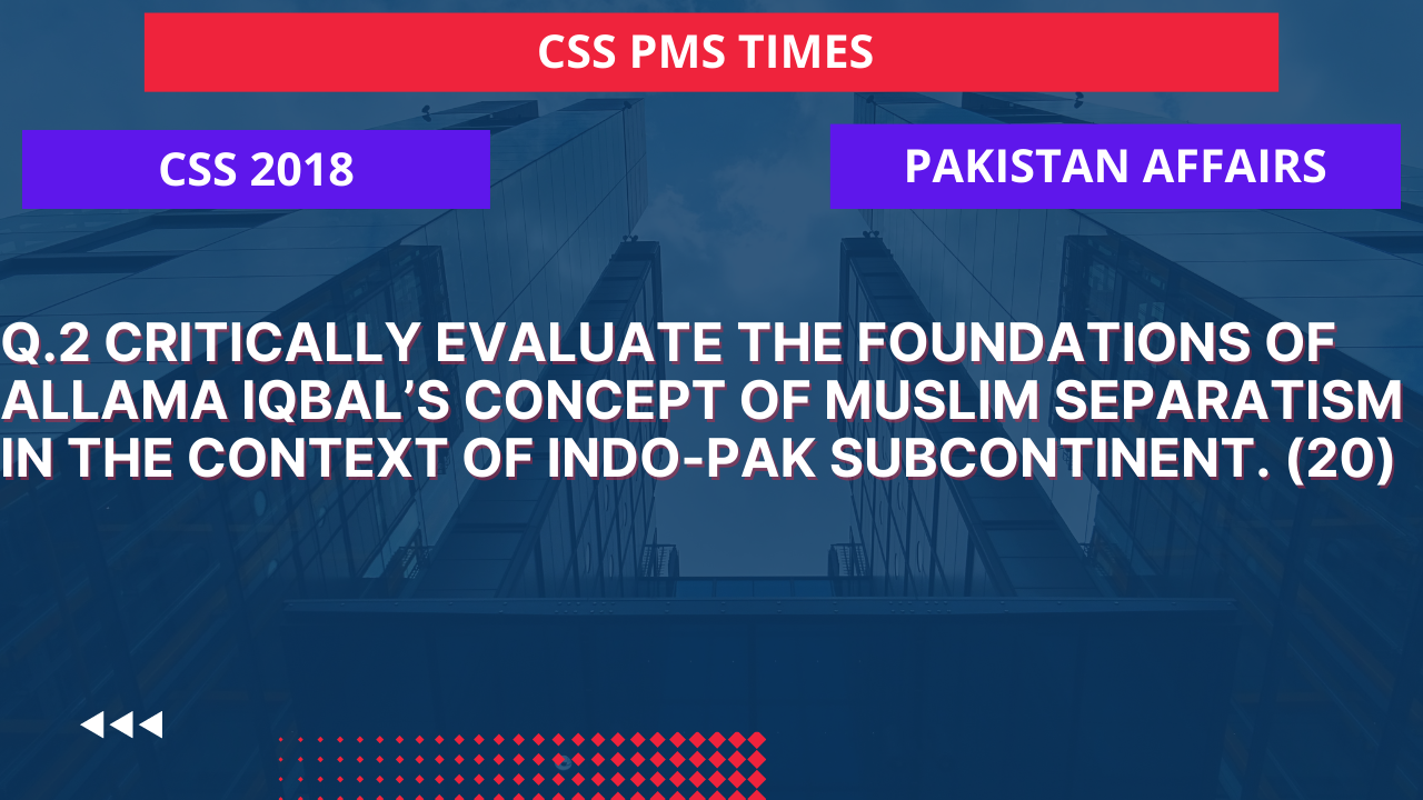 Q.2 critically evaluate the foundations of allama iqbal’s concept of muslim separatism in the context of indo-pak subcontinent.2018