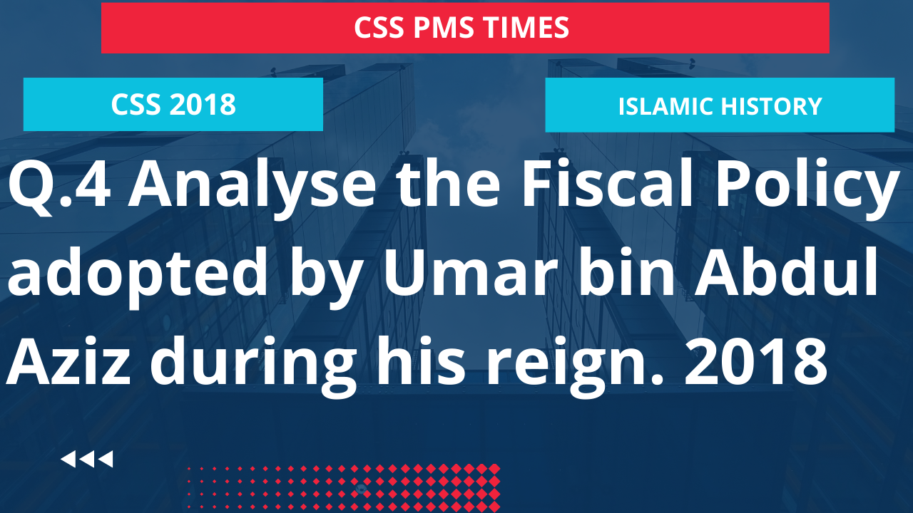 Q.4 analyse the fiscal policy adopted by umar bin abdul aziz during his reign. 2018