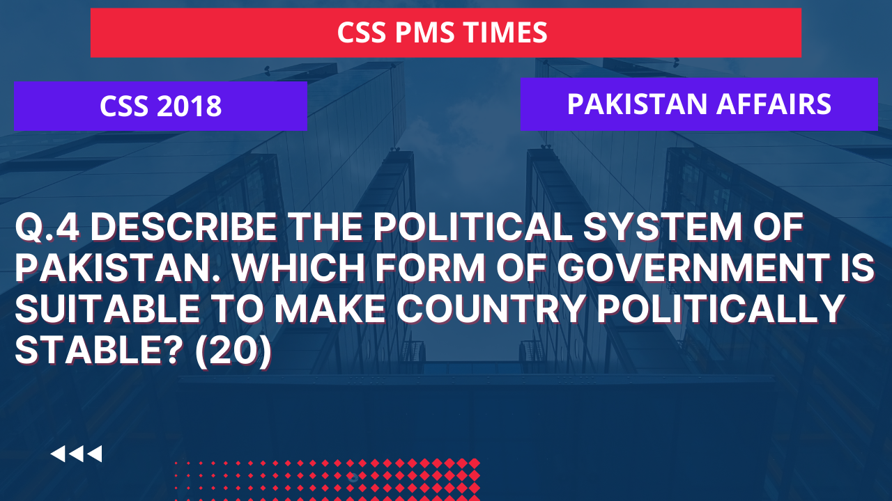 Q.4 describe the political system of pakistan. which form of government is suitable to make country politically stable? 2018  