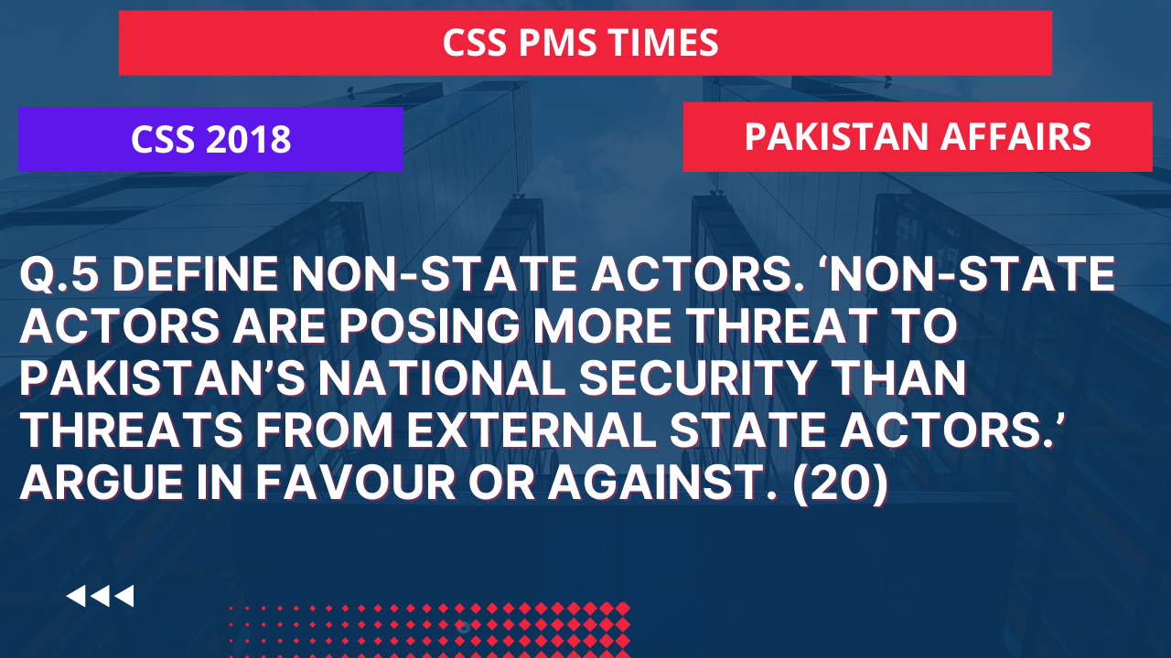 Q.5 define non-state actors. ‘non-state actors are posing more threat to pakistan’s national security than threats from external state actors.’ argue in favour or against. 2018