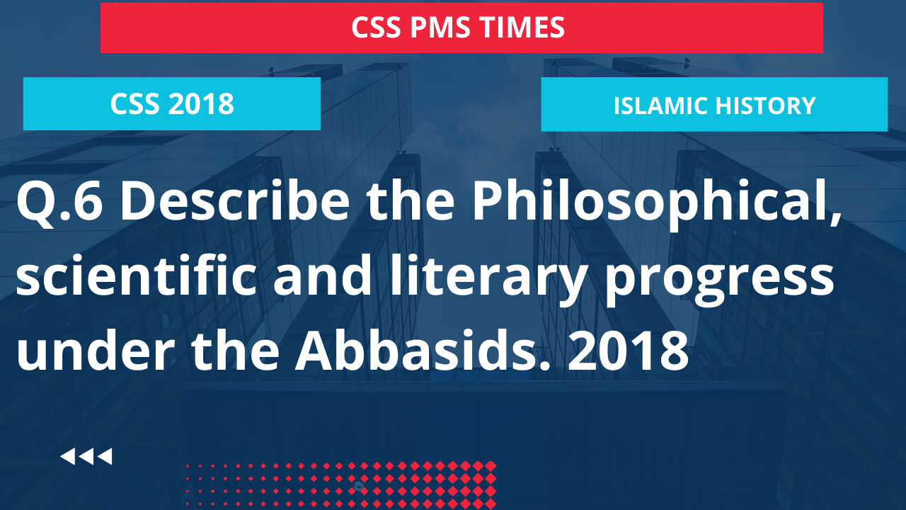 Q.6 describe the philosophical, scientific and literary progress under the abbasids. 2018