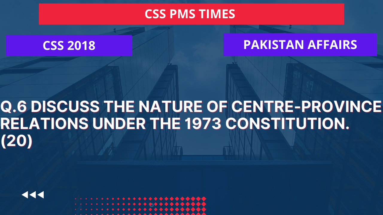 Q.6 discuss the nature of centre-province relations under the 1973 constitution. 2018