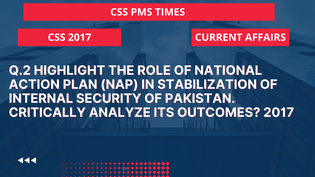 Q.2 highlight the role of national action plan (nap) in stabilization of internal security of pakistan. critically analyze its outcomes? 2017