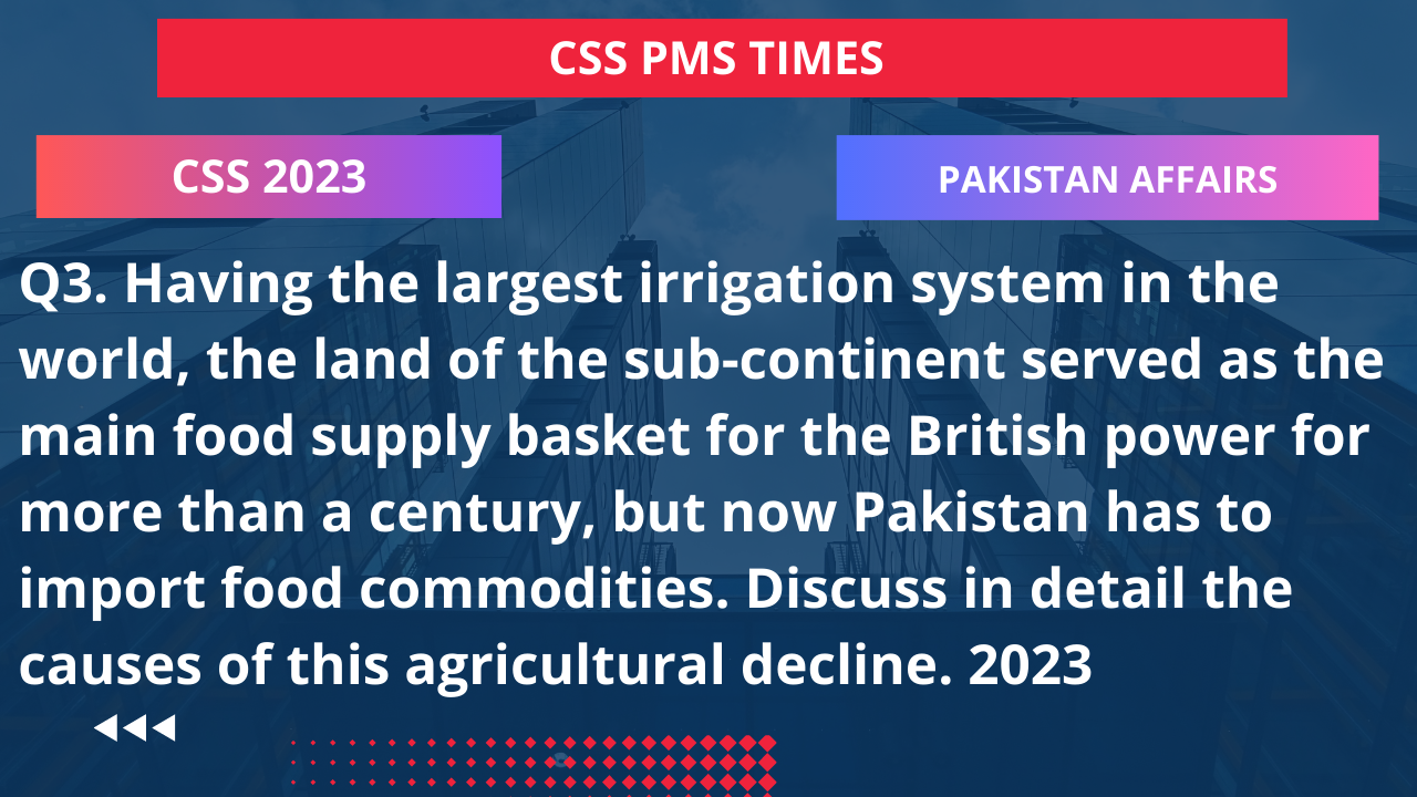 Q3. having the largest irrigation system in the world, the land of the sub-continent served as the main food supply basket for the british power for more than a century, but now pakistan has to import food commodities. discuss in detail the causes of this agricultural decline. 2023