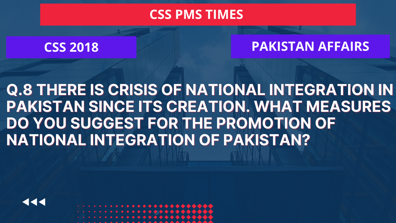 Q.8 there is crisis of national integration in pakistan since its creation. what measures do you suggest for the promotion of national integration of pakistan? 2018