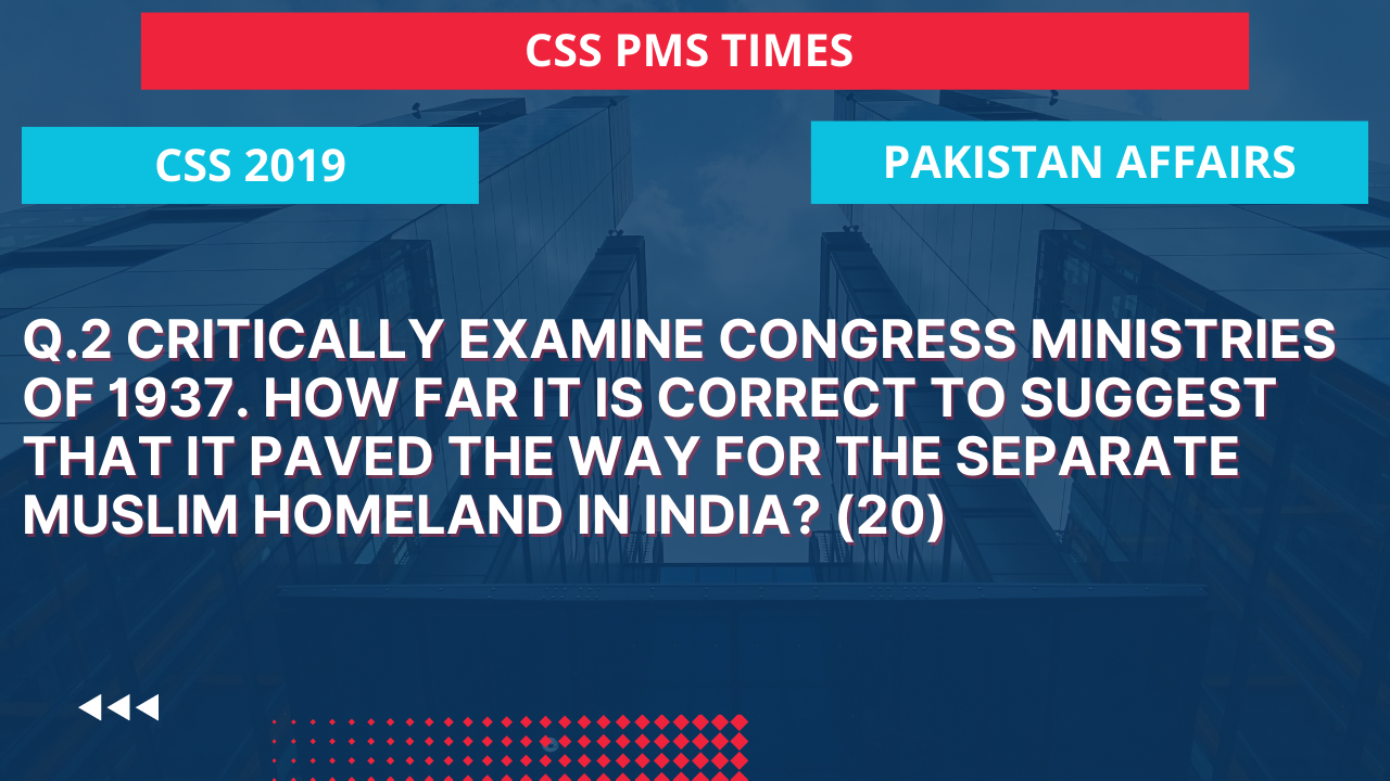 Q.2 critically examine congress ministries of 1937. how far it is correct to suggest that it paved the way for the separate muslim homeland in india? (20)  2019