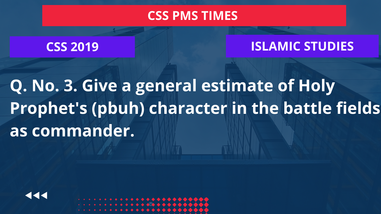 Q.3 give a general estimate of holy prophet's (pbuh) character in the battle fields as commander. 2019