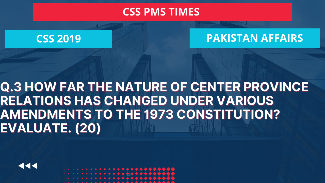 Q.3 how far the nature of center province relations has changed under various amendments to the 1973 constitution? evaluate. (20)  2019