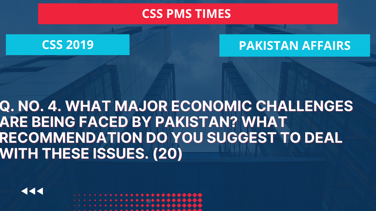 Q.4   what major economic challenges are being faced by pakistan? what recommendation do you suggest to deal with these issues. (20)  2019