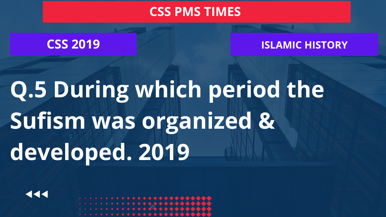Q.5 during which period the sufism was organized & developed. 2019