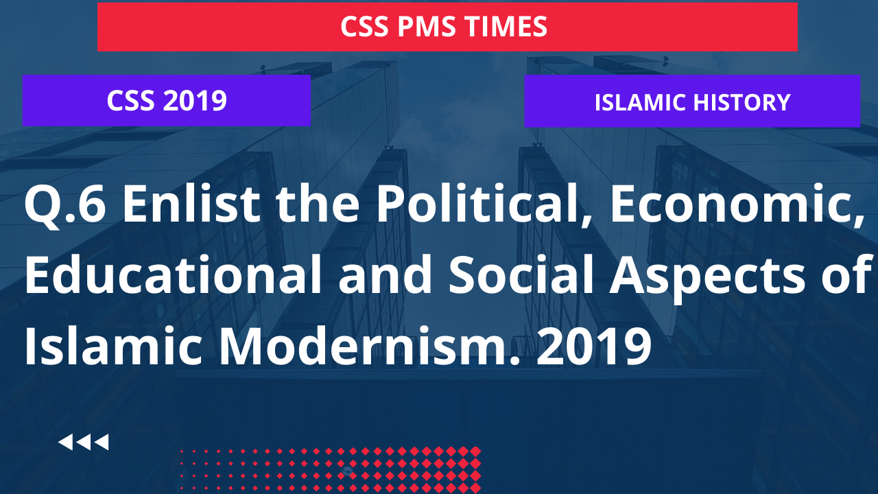 Q.6 enlist the political, economic, educational and social aspects of islamic modernism. 2019