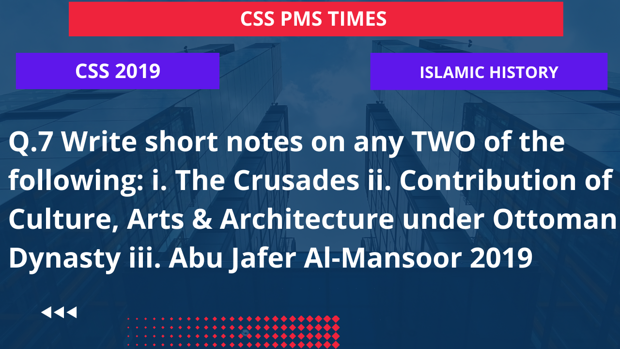 Q.7 write short notes on any two of the following:  i. the crusades ii. contribution of culture, arts & architecture under ottoman dynasty iii. abu jafer al-mansoor 2019