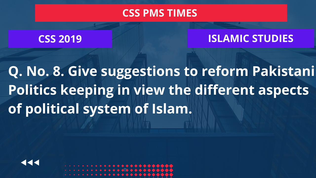 Q.8 give suggestions to reform pakistani politics keeping in view the different aspects of political system of islam. 2019