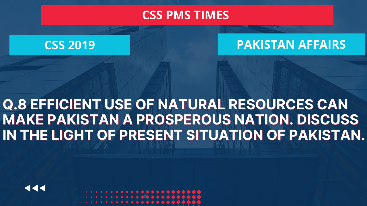 Q.8 efficient use of natural resources can make pakistan a prosperous nation. discuss in the light of present situation of pakistan.  2019