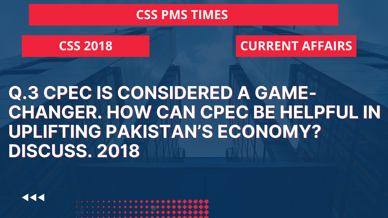 Q.3 cpec is considered a game-changer. how can cpec be helpful in uplifting pakistan's economy? discuss. 2018