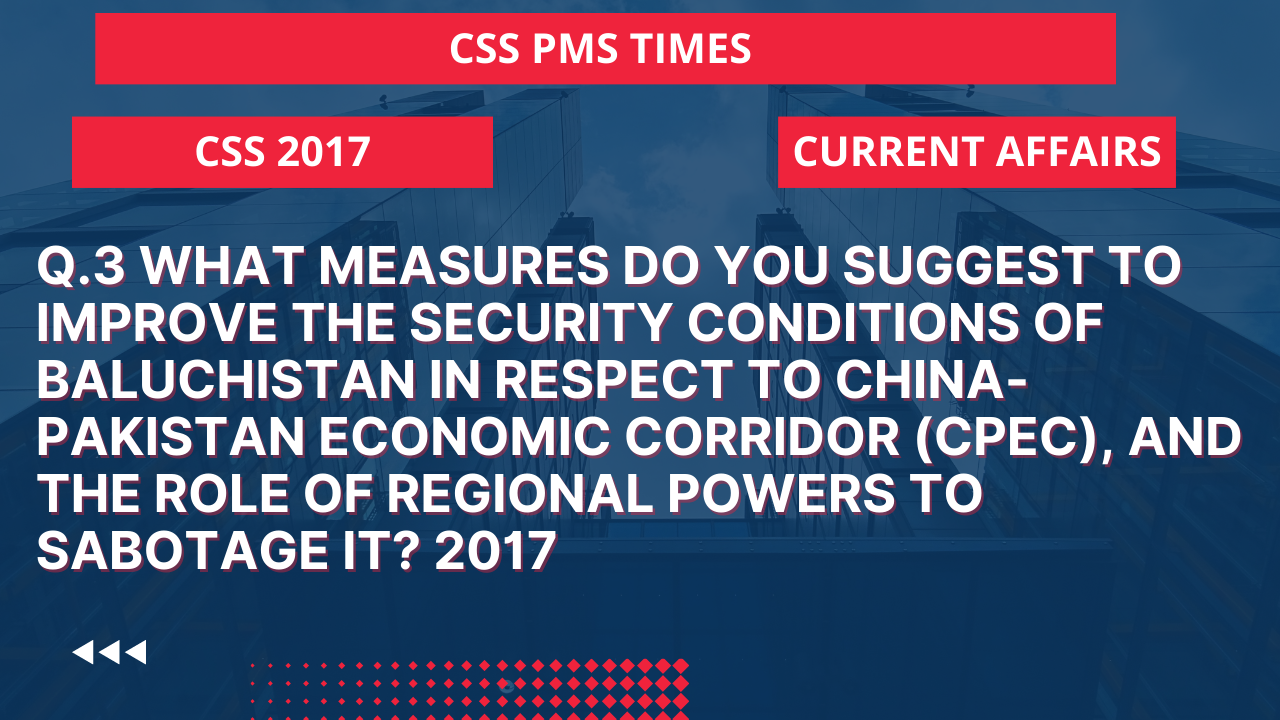 Q.3 what measures do you suggest to improve the security conditions of baluchistan in respect to china-pakistan economic corridor (cpec), and the role of regional powers to sabotage it? 2017