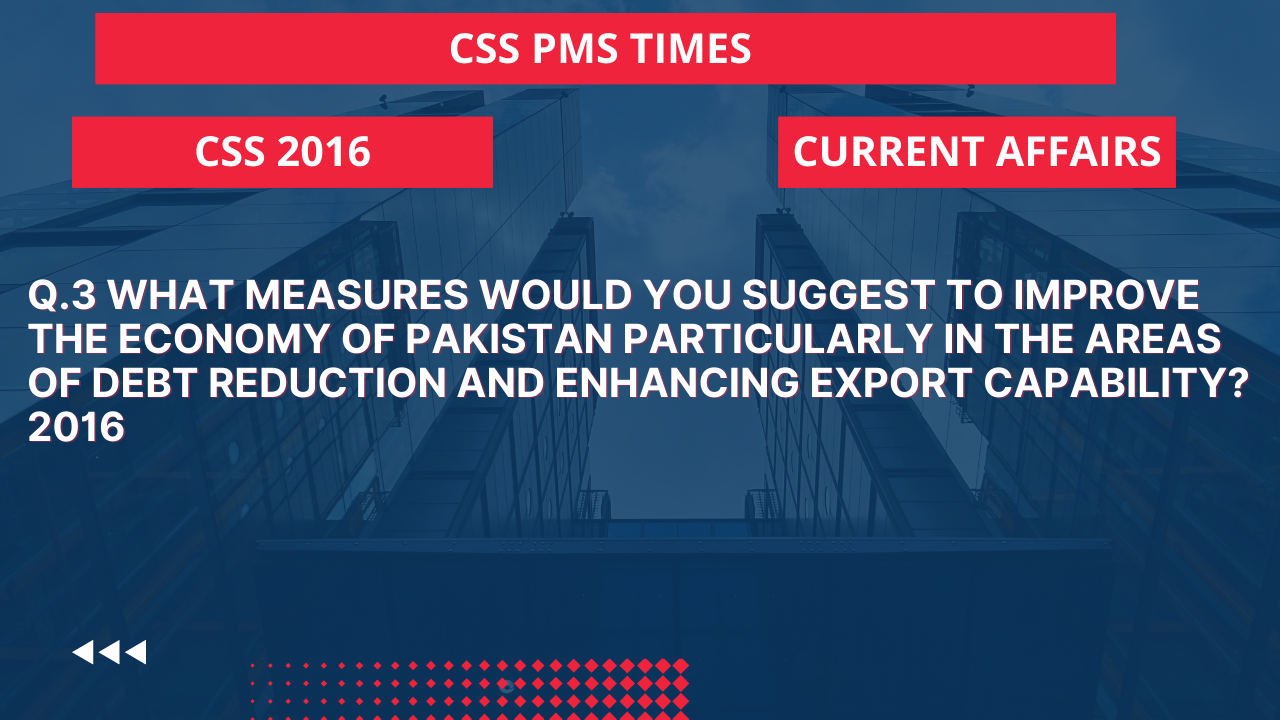 Q.3 what measures would you suggest to improve the economy of pakistan particularly in the areas of debt reduction and enhancing export capability? 2016