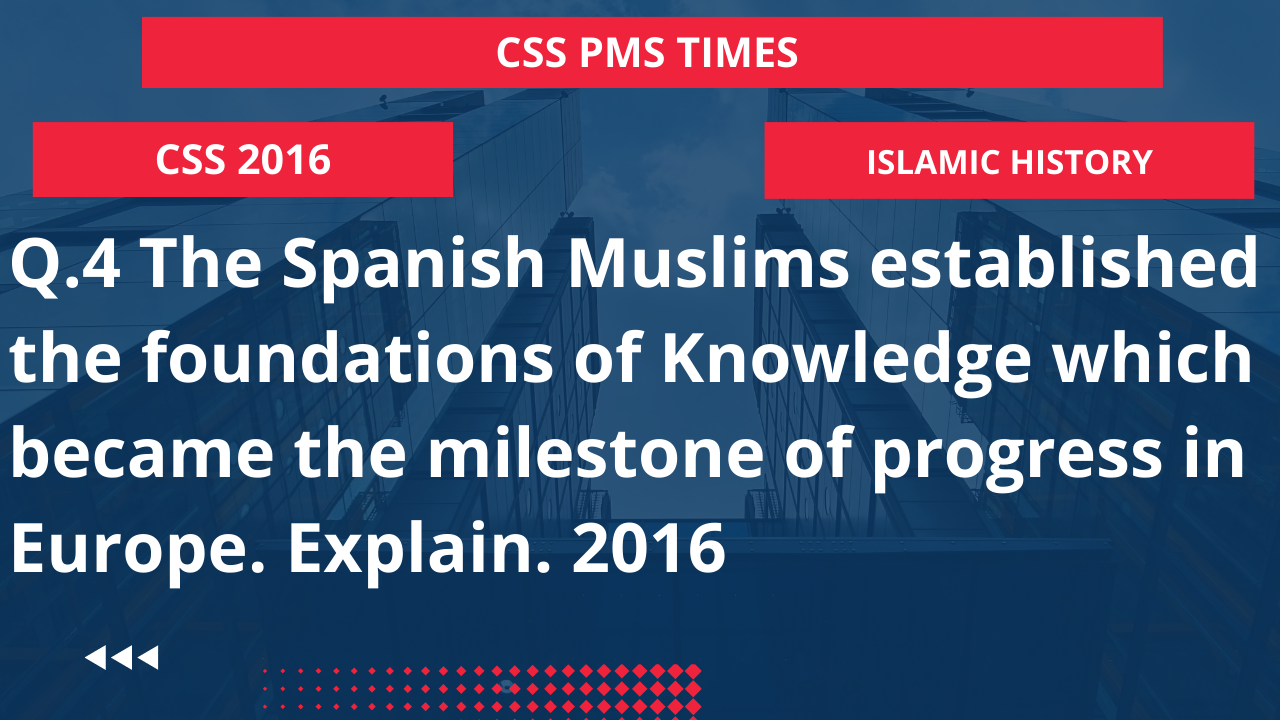 Q.4 the spanish muslims established the foundations of knowledge which became the milestone of progress in europe. explain. 2016