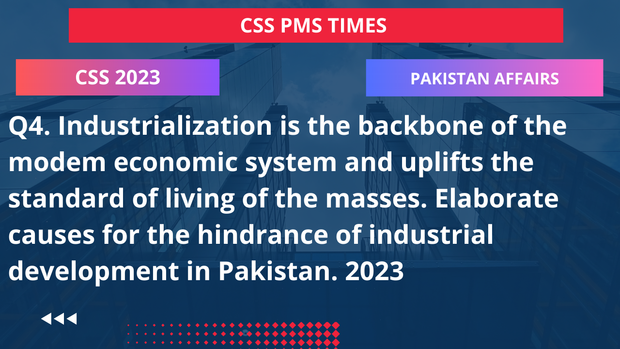 Q4. industrialization is the backbone of the modem economic system and uplifts the standard of living of the masses. elaborate causes for the hindrance of industrial development in pakistan. 2023