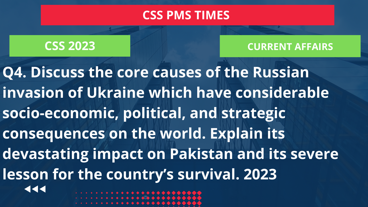Q4. discuss the core causes of the russian invasion of ukraine which have considerable socio-economic, political, and strategic consequences on the world. explain its devastating impact on pakistan and its severe lesson for the country’s survival. 2023