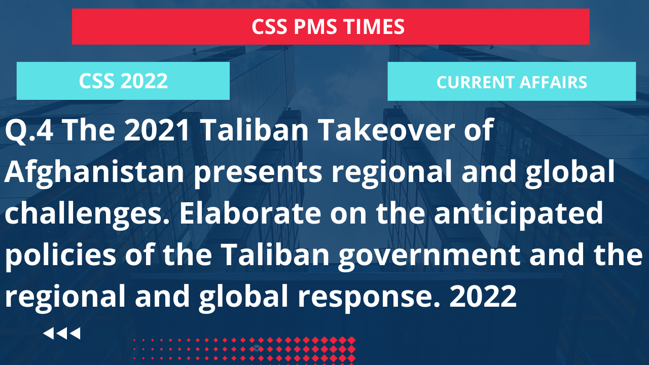Q.4 the 2021 taliban takeover of afghanistan presents regional and global challenges. elaborate on the anticipated policies of the taliban government and the regional and global response. 2022