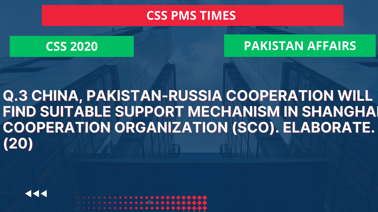 Q.3 china, pakistan-russia cooperation will find suitable support mechanism in shanghai cooperation organization (sco). elaborate. (20)  2020