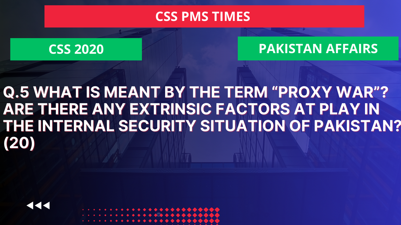 Q.5 what is meant by the term “proxy war”? are there any extrinsic factors at play in the internal security situation of pakistan? (20)  2020
