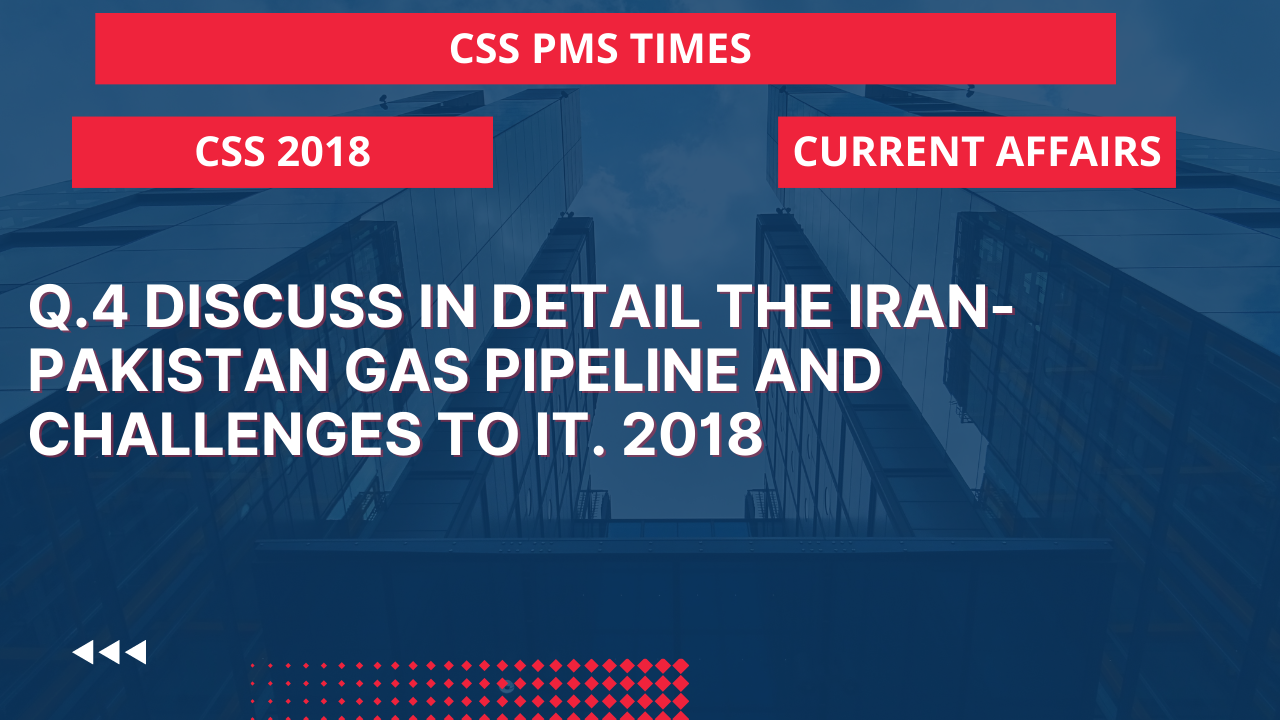 Q.4 discuss in detail the iran-pakistan gas pipeline and challenges to it. 2018