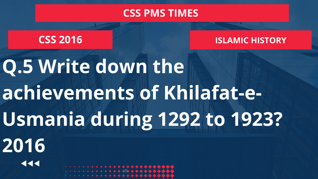 Q.5 write down the achievements of khilafat-e-usmania during 1292 to 1923? 2016