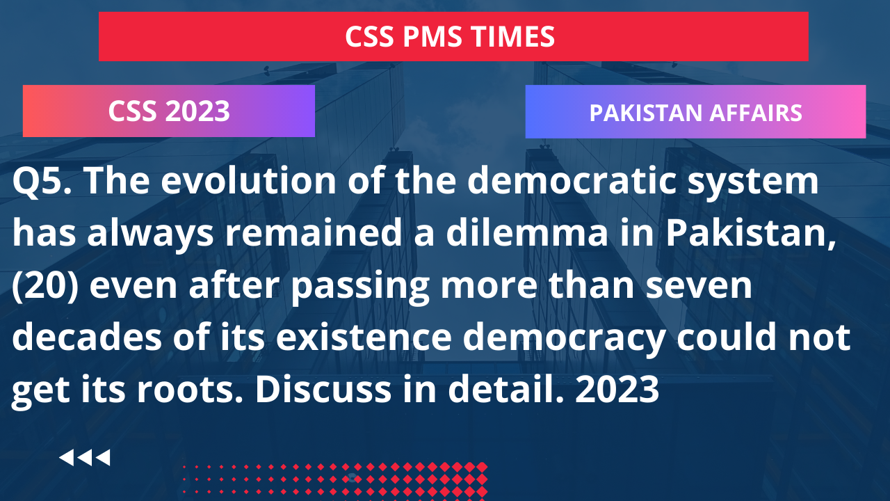 Q5. the evolution of the democratic system has always remained a dilemma in pakistan, (20) even after passing more than seven decades of its existence democracy could not get its roots. discuss in detail. 2023