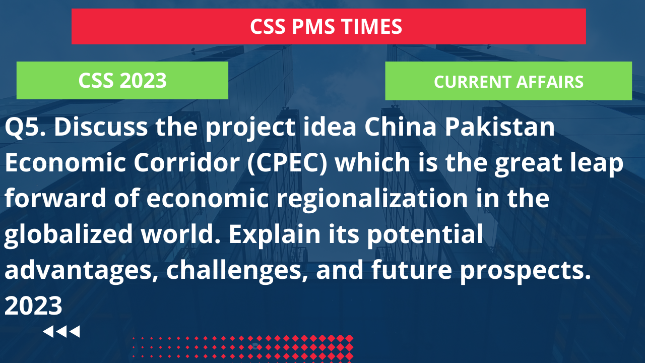 Q5. discuss the project idea china pakistan economic corridor (cpec) which is the great leap forward of economic regionalization in the globalized world. explain its potential advantages, challenges, and future prospects. 2023