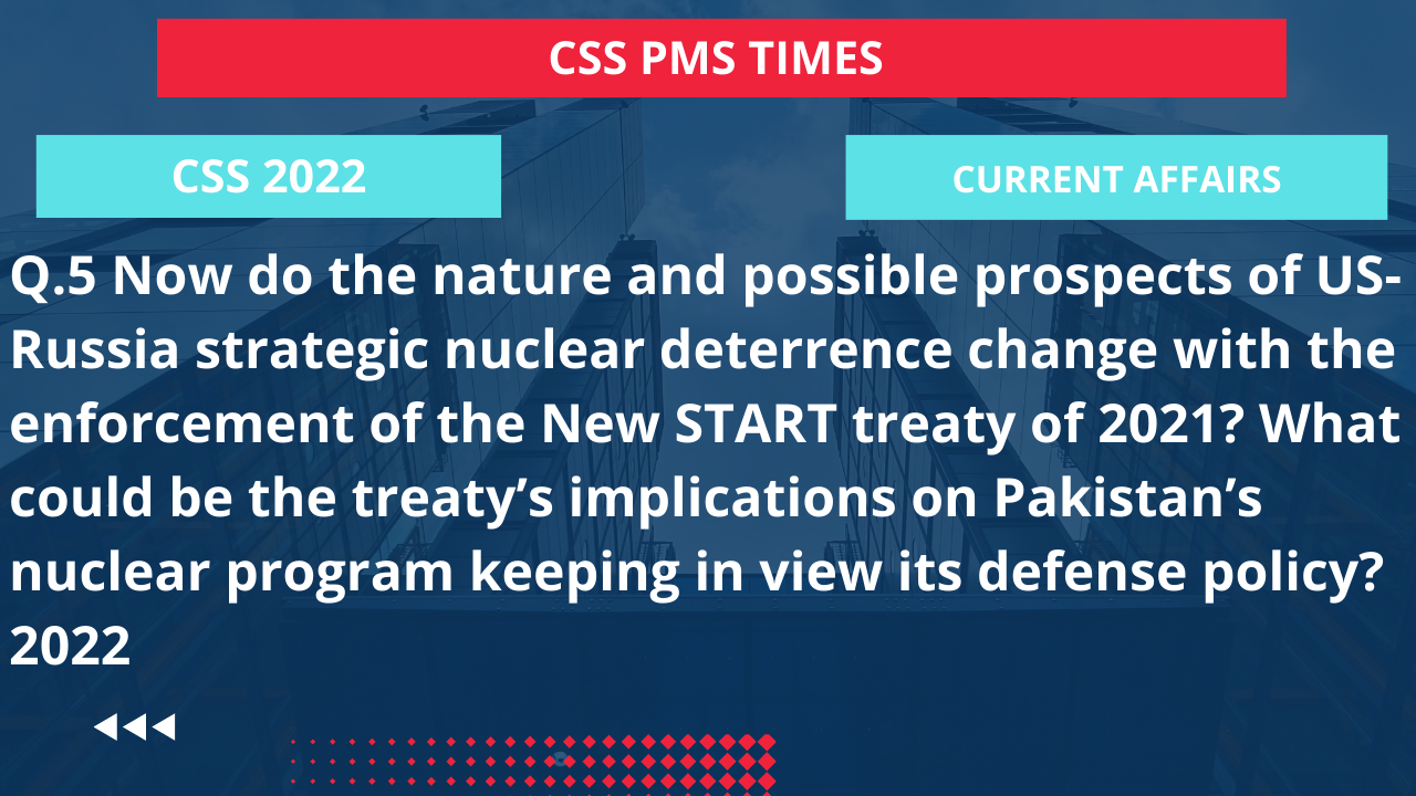 Q.5 now do the nature and possible prospects of us-russia strategic nuclear deterrence change with the enforcement of the new start treaty of 2021? what could be the treaty’s implications on pakistan’s nuclear program keeping in view its defense policy? 2022