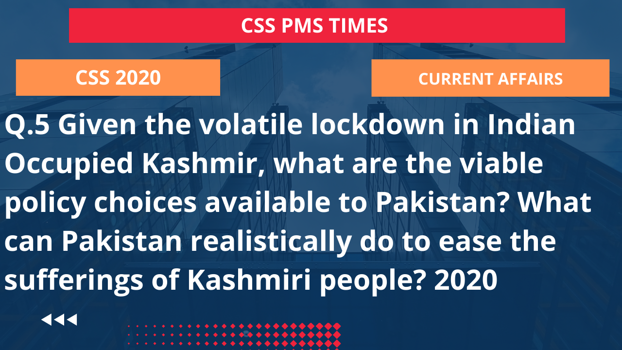 Q.5 given the volatile lockdown in indian occupied kashmir, what are the viable policy choices available to pakistan? what can pakistan realistically do to ease the sufferings of kashmiri people? 2020
