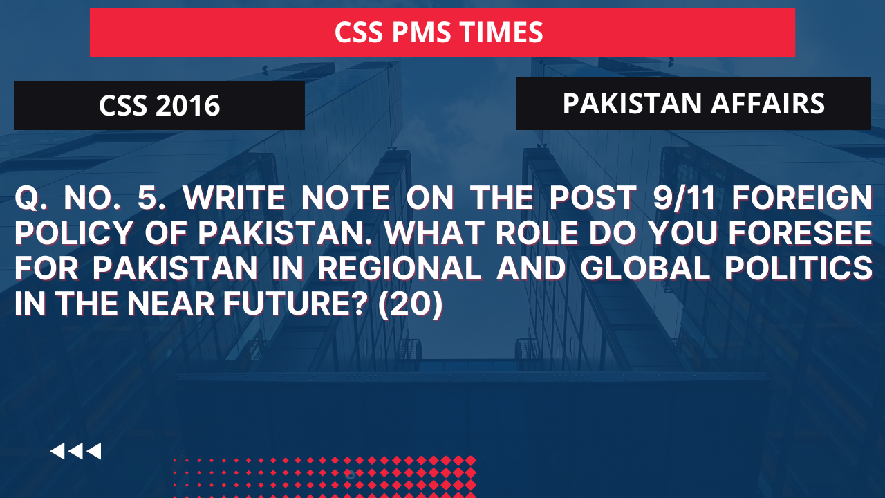 Q.5 write note on the post 9/11 foreign policy of pakistan. what role do you foresee for pakistan in regional and global politics in the near future? 2016
