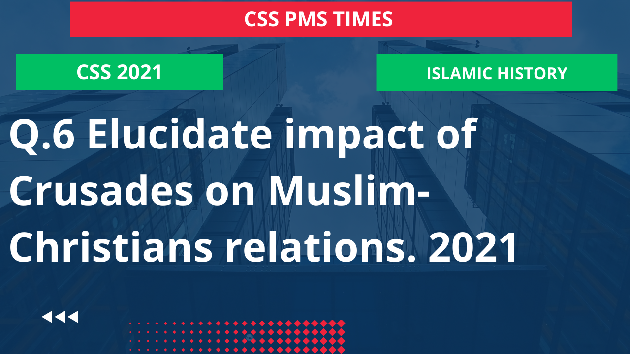 Q.6 elucidate impact of crusades on muslim-christians relations. 2021