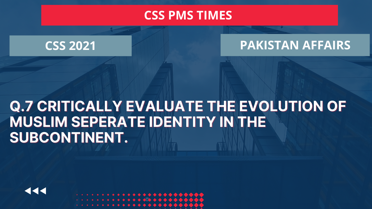 Q.7critically evaluate the evolution of muslim seperate identity in the subcontinent.