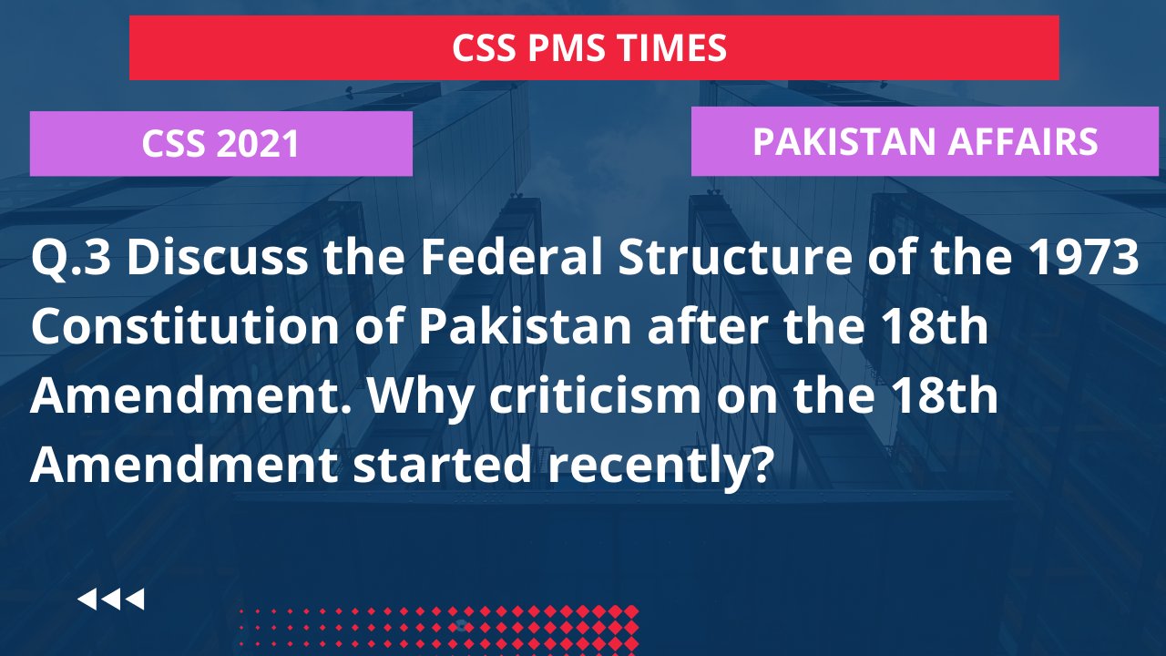 Q.3 discuss the federal structure of the 1973 constitution of pakistan after the 18th amendment. why criticism on the 18th amendment started recently? 2022  